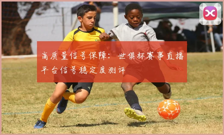 高质量信号保障：世俱杯赛事直播平台信号稳定度测评