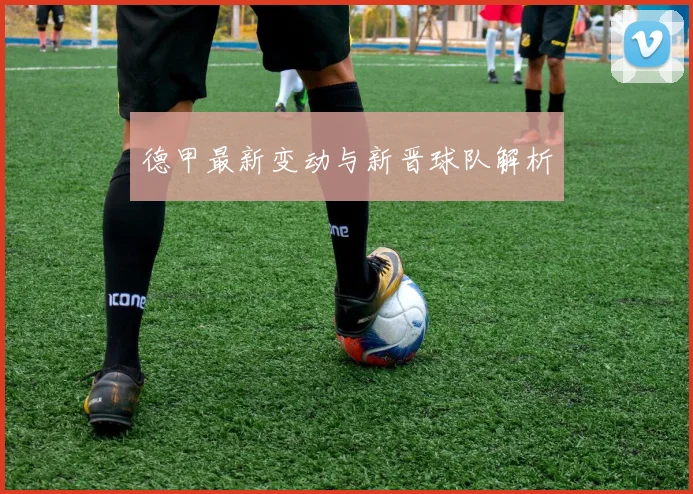 德甲最新变动与新晋球队解析