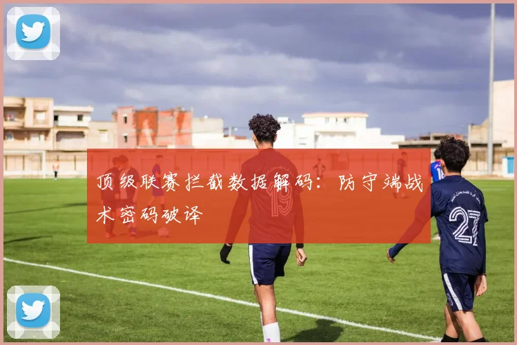 顶级联赛拦截数据解码：防守端战术密码破译