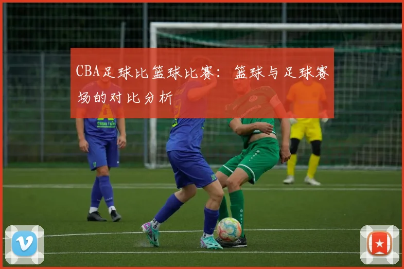 CBA足球比篮球比赛：篮球与足球赛场的对比分析