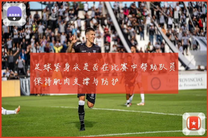 足球紧身衣是否在比赛中帮助队员保持肌肉支撑与防护