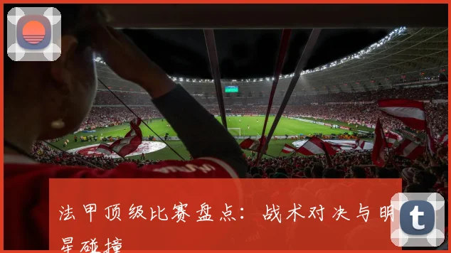 法甲顶级比赛盘点：战术对决与明星碰撞