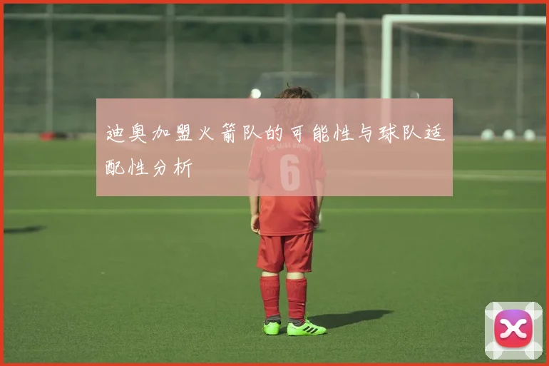 迪奥加盟火箭队的可能性与球队适配性分析